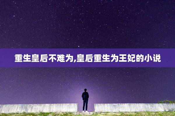 重生皇后不难为,皇后重生为王妃的小说
