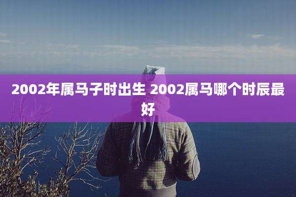 2002年属马子时出生 2002属马哪个时辰最好