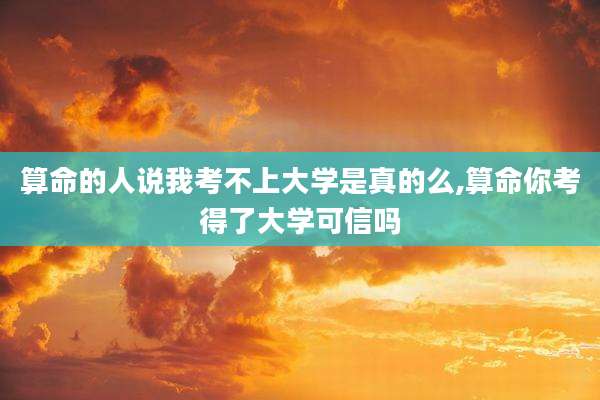 算命的人说我考不上大学是真的么,算命你考得了大学可信吗