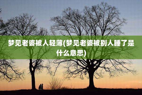 梦见老婆被人轻薄(梦见老婆被别人睡了是什么意思)