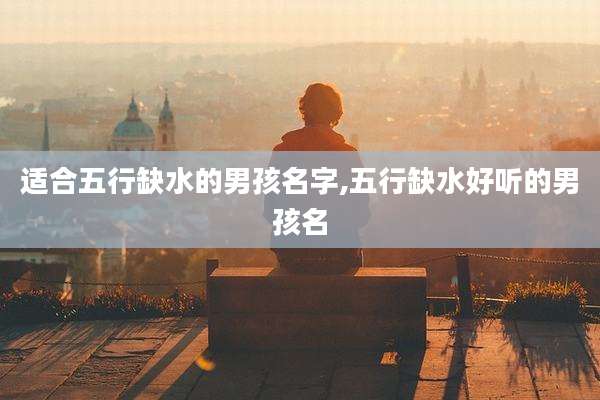 适合五行缺水的男孩名字,五行缺水好听的男孩名