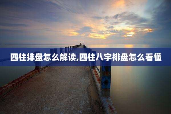 四柱排盘怎么解读,四柱八字排盘怎么看懂