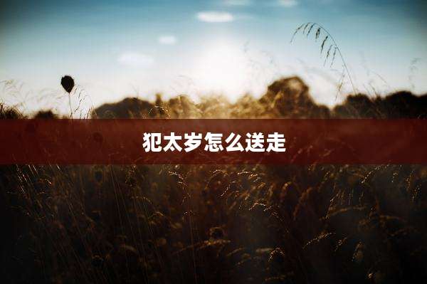 犯太岁怎么送走