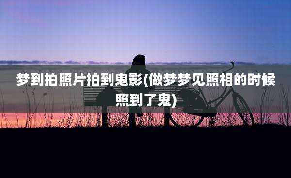 梦到拍照片拍到鬼影(做梦梦见照相的时候照到了鬼)