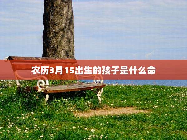 农历3月15出生的孩子是什么命