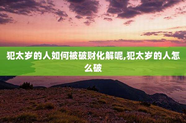 犯太岁的人如何被破财化解呢,犯太岁的人怎么破