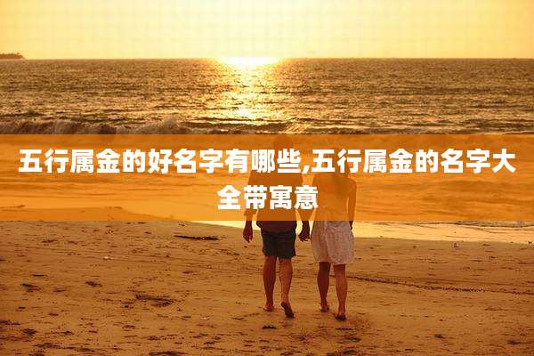 五行属金的好名字有哪些,五行属金的名字大全带寓意