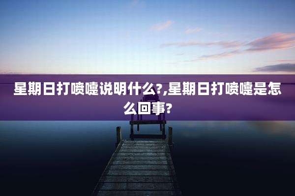 星期日打喷嚏说明什么?,星期日打喷嚏是怎么回事?