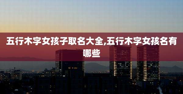 五行木字女孩子取名大全,五行木字女孩名有哪些