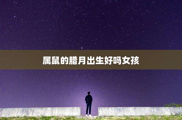 属鼠的腊月出生好吗女孩