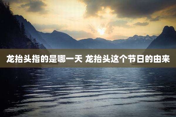 龙抬头指的是哪一天 龙抬头这个节日的由来