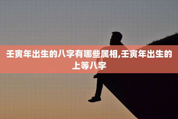 壬寅年出生的八字有哪些属相,壬寅年出生的上等八字