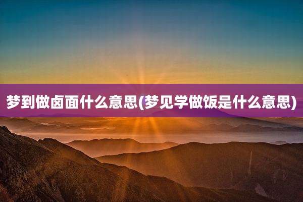 梦到做卤面什么意思(梦见学做饭是什么意思)