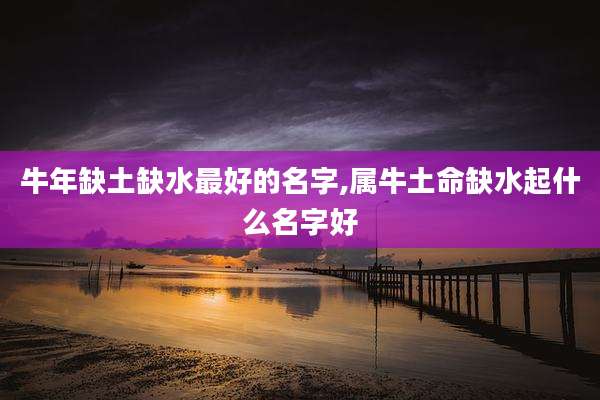 牛年缺土缺水最好的名字,属牛土命缺水起什么名字好