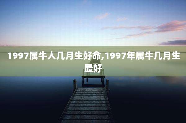 1997属牛人几月生好命,1997年属牛几月生最好