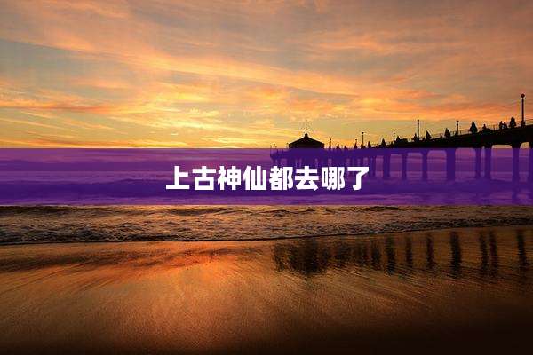 上古神仙都去哪了