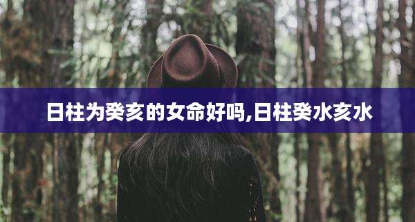 日柱为癸亥的女命好吗,日柱癸水亥水