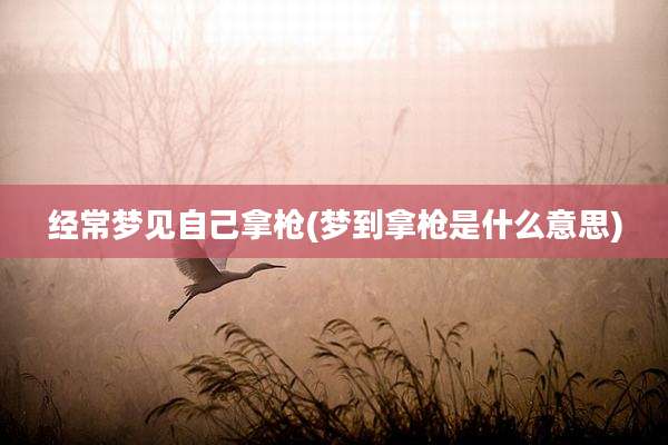 经常梦见自己拿枪(梦到拿枪是什么意思)