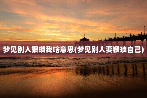 梦见别人猥琐我啥意思(梦见别人要猥琐自己)