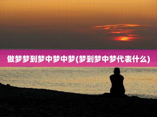 做梦梦到梦中梦中梦(梦到梦中梦代表什么)