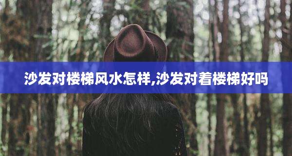 沙发对楼梯风水怎样,沙发对着楼梯好吗