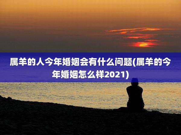属羊的人今年婚姻会有什么问题(属羊的今年婚姻怎么样2021)