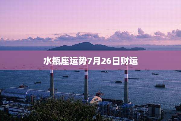 水瓶座运势7月26日财运