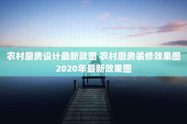 农村厨房设计最新款图 农村厨房装修效果图2020年最新效果图