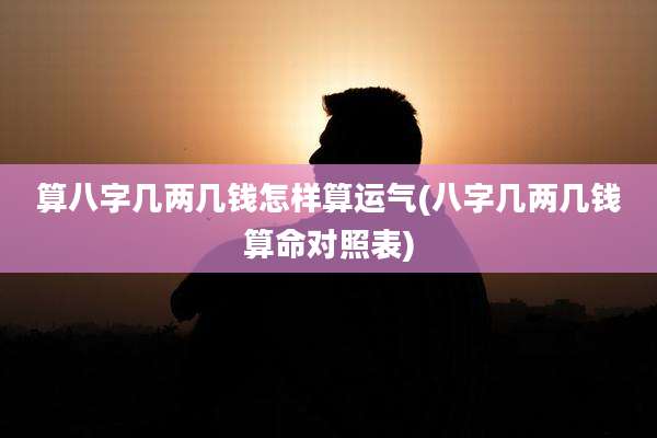 算八字几两几钱怎样算运气(八字几两几钱算命对照表)