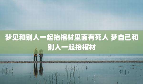 梦见和别人一起抬棺材里面有死人 梦自己和别人一起抬棺材