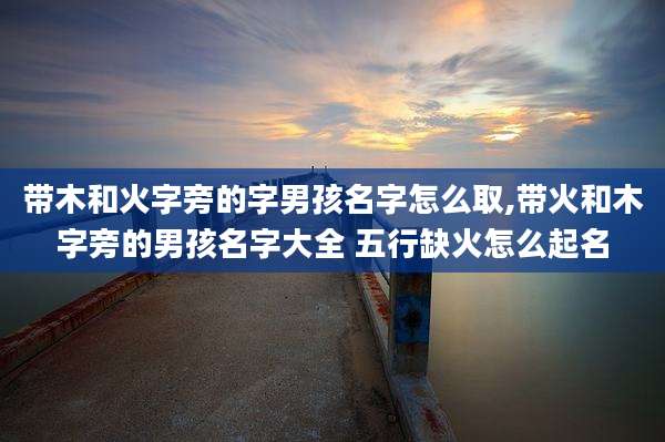 带木和火字旁的字男孩名字怎么取,带火和木字旁的男孩名字大全 五行缺火怎么起名