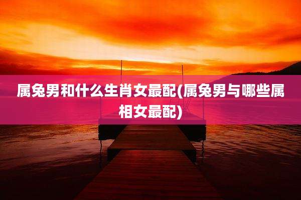 属兔男和什么生肖女最配(属兔男与哪些属相女最配)