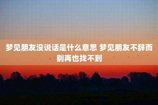 梦见朋友没说话是什么意思 梦见朋友不辞而别再也找不到