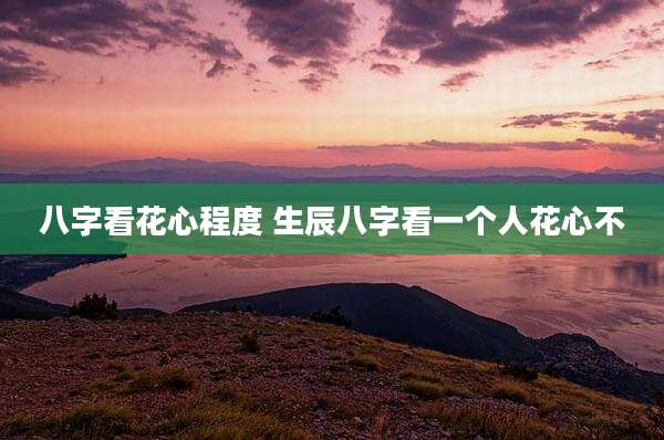 八字看花心程度 生辰八字看一个人花心不