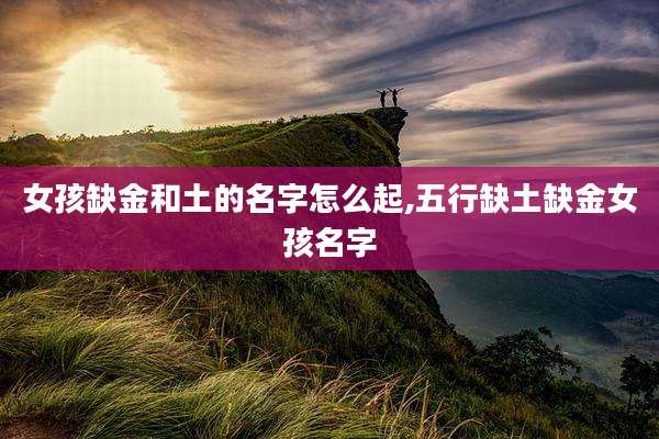 女孩缺金和土的名字怎么起,五行缺土缺金女孩名字