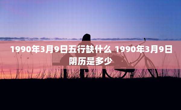 1990年3月9日五行缺什么 1990年3月9日阴历是多少