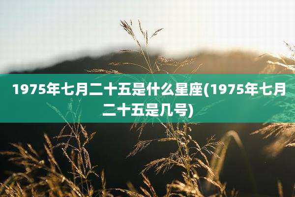 1975年七月二十五是什么星座(1975年七月二十五是几号)