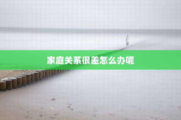 家庭关系很差怎么办呢