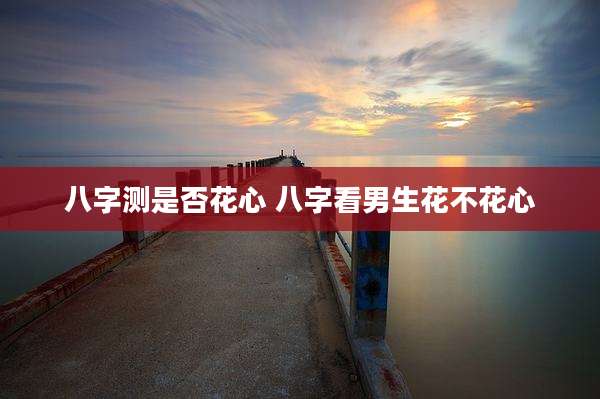 八字测是否花心 八字看男生花不花心