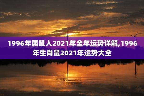 1996年属鼠人2021年全年运势详解,1996年生肖鼠2021年运势大全