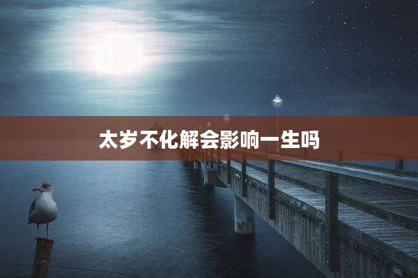 太岁不化解会影响一生吗