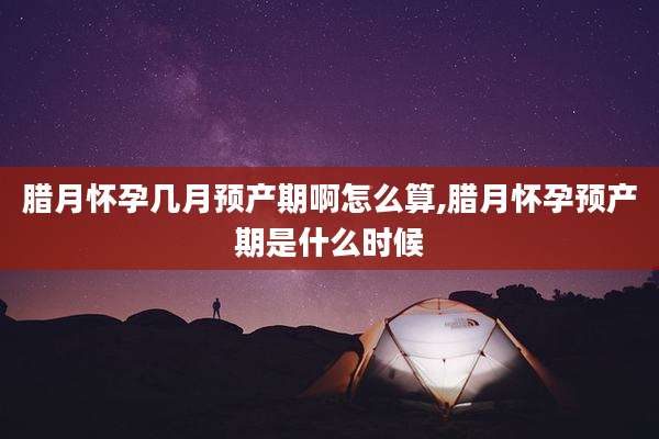 腊月怀孕几月预产期啊怎么算,腊月怀孕预产期是什么时候