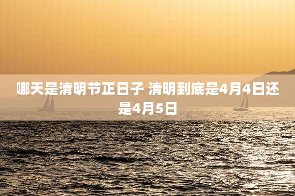 哪天是清明节正日子 清明到底是4月4日还是4月5日