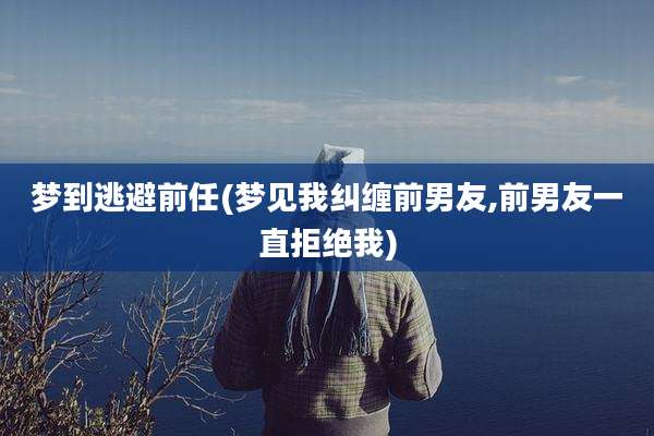 梦到逃避前任(梦见我纠缠前男友,前男友一直拒绝我)