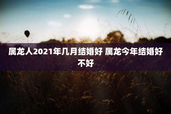 属龙人2021年几月结婚好 属龙今年结婚好不好