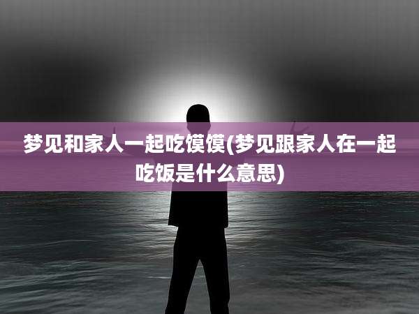 梦见和家人一起吃馍馍(梦见跟家人在一起吃饭是什么意思)
