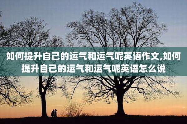如何提升自己的运气和运气呢英语作文,如何提升自己的运气和运气呢英语怎么说