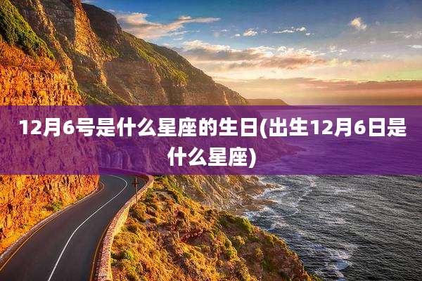 12月6号是什么星座的生日(出生12月6日是什么星座)