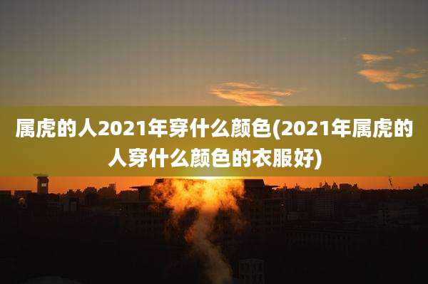 属虎的人2021年穿什么颜色(2021年属虎的人穿什么颜色的衣服好)