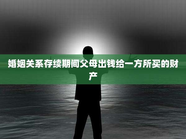 婚姻关系存续期间父母出钱给一方所买的财产